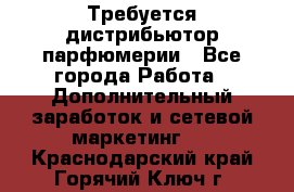 Требуется дистрибьютор парфюмерии - Все города Работа » Дополнительный заработок и сетевой маркетинг   . Краснодарский край,Горячий Ключ г.
